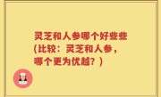 灵芝和人参哪个好些些(比较：灵芝和人参，哪个更为优越？)