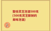 整枝灵芝泡酒500克(500克灵芝酿制的美味泡酒)