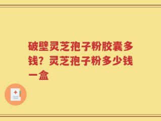 破壁灵芝孢子粉胶囊多钱？灵芝孢子粉多少钱一盒