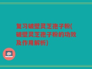 复习破壁灵芝孢子粉(破壁灵芝孢子粉的功效及作用解析)