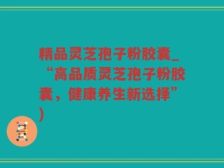 精品灵芝孢子粉胶囊_“高品质灵芝孢子粉胶囊，健康养生新选择”)
