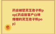 药店破壁灵芝孢子粉pop(药店新客户口碑爆棚的灵芝孢子粉pop)