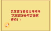 灵芝西洋参能治痔疮吗(灵芝西洋参可否缓解痔疮？)