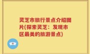 灵芝市旅行景点介绍图片(探索灵芝：发现市区最美的旅游景点)