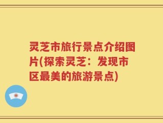 灵芝市旅行景点介绍图片(探索灵芝：发现市区最美的旅游景点)