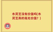 木灵芝没有价值吗(木灵芝真的毫无价值？)