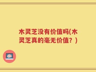 木灵芝没有价值吗(木灵芝真的毫无价值？)