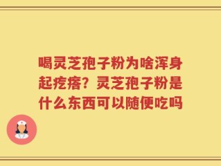 喝灵芝孢子粉为啥浑身起疙瘩？灵芝孢子粉是什么东西可以随便吃吗