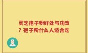 灵芝孢子粉好处与功效？孢子粉什么人适合吃
