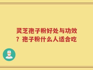 灵芝孢子粉好处与功效？孢子粉什么人适合吃