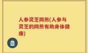人参灵芝同煎(人参与灵芝的同煎有助身体健康)
