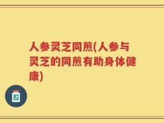 人参灵芝同煎(人参与灵芝的同煎有助身体健康)