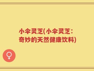 小伞灵芝(小伞灵芝：奇妙的天然健康饮料)