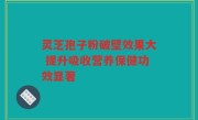 灵芝孢子粉破壁效果大 提升吸收营养保健功效显著