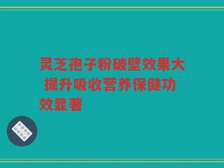 灵芝孢子粉破壁效果大 提升吸收营养保健功效显著