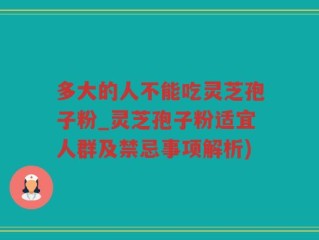 多大的人不能吃灵芝孢子粉_灵芝孢子粉适宜人群及禁忌事项解析)