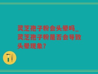 灵芝孢子粉会头晕吗_灵芝孢子粉是否会导致头晕现象？