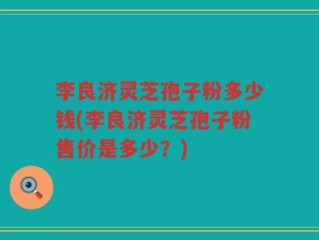 李良济灵芝孢子粉多少钱(李良济灵芝孢子粉售价是多少？)