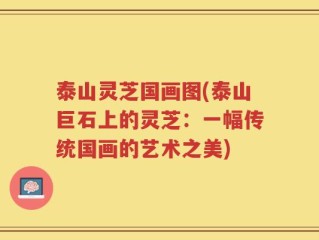 泰山灵芝国画图(泰山巨石上的灵芝：一幅传统国画的艺术之美)