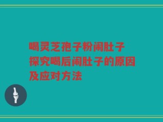 喝灵芝孢子粉闹肚子 探究喝后闹肚子的原因及应对方法