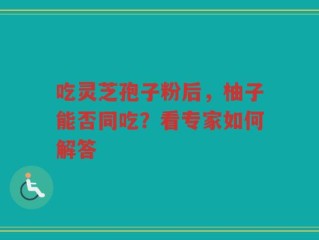 吃灵芝孢子粉后，柚子能否同吃？看专家如何解答