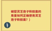 破壁灵芝孢子粉胶囊的用量如何正确使用灵芝孢子粉胶囊？)