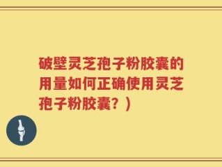 破壁灵芝孢子粉胶囊的用量如何正确使用灵芝孢子粉胶囊？)