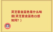 灵芝套盒蓝色是什么味道(灵芝套盒蓝色口感如何？)