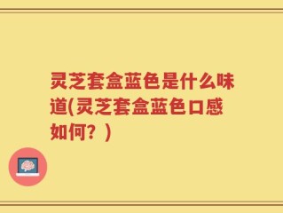 灵芝套盒蓝色是什么味道(灵芝套盒蓝色口感如何？)