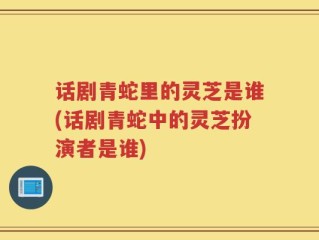 话剧青蛇里的灵芝是谁(话剧青蛇中的灵芝扮演者是谁)