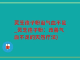 灵芝孢子粉治气血不足_灵芝孢子粉：改善气血不足的天然疗法)