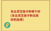 东北灵芝孢子粉哪个好(东北灵芝孢子粉比较好的选择)