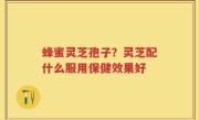 蜂蜜灵芝孢子？灵芝配什么服用保健效果好