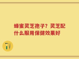 蜂蜜灵芝孢子？灵芝配什么服用保健效果好