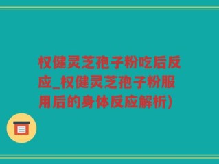 权健灵芝孢子粉吃后反应_权健灵芝孢子粉服用后的身体反应解析)