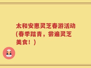 太和安惠灵芝春游活动(春季踏青，尝遍灵芝美食！)