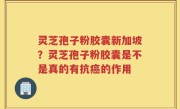 灵芝孢子粉胶囊新加坡？灵芝孢子粉胶囊是不是真的有抗癌的作用