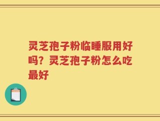 灵芝孢子粉临睡服用好吗？灵芝孢子粉怎么吃最好