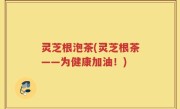 灵芝根泡茶(灵芝根茶——为健康加油！)