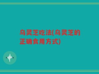 乌灵芝吃法(乌灵芝的正确食用方式)