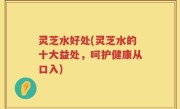 灵芝水好处(灵芝水的十大益处，呵护健康从口入)