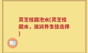 灵芝桂圆泡水(灵芝桂圆水，滋润养生佳选择)