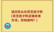 请问怎么吃灵芝孢子粉(灵芝孢子粉正确食用方法，你知道吗？)