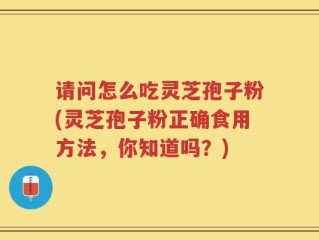 请问怎么吃灵芝孢子粉(灵芝孢子粉正确食用方法，你知道吗？)