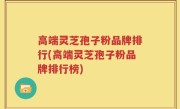 高端灵芝孢子粉品牌排行(高端灵芝孢子粉品牌排行榜)