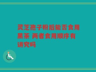 灵芝孢子粉后能否食用黑茶 两者食用顺序有讲究吗