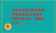 为啥灵芝孢子粉颜色很深有的很淡(灵芝孢子粉颜色差异大，原因是什么？)