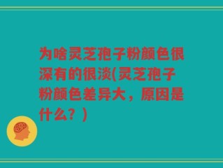 为啥灵芝孢子粉颜色很深有的很淡(灵芝孢子粉颜色差异大，原因是什么？)