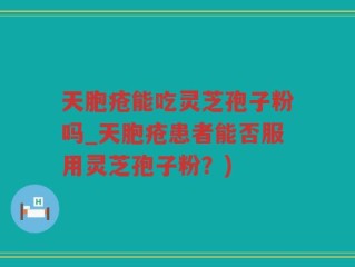 天胞疮能吃灵芝孢子粉吗_天胞疮患者能否服用灵芝孢子粉？)