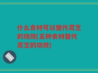 什么食材可以替代灵芝的功效(五种食材替代灵芝的功效)